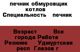 печник обмуровщик котлов  › Специальность ­ печник  › Возраст ­ 55 - Все города Работа » Резюме   . Удмуртская респ.,Глазов г.